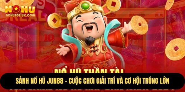 Sảnh Nổ Hũ Jun88 – Cuộc Chơi Giải Trí Và Cơ Hội Trúng Lớn 2 Sảnh Nổ Hũ Jun88